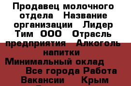 Продавец молочного отдела › Название организации ­ Лидер Тим, ООО › Отрасль предприятия ­ Алкоголь, напитки › Минимальный оклад ­ 28 000 - Все города Работа » Вакансии   . Крым,Бахчисарай